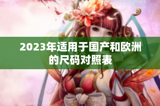 2023年适用于国产和欧洲的尺码对照表