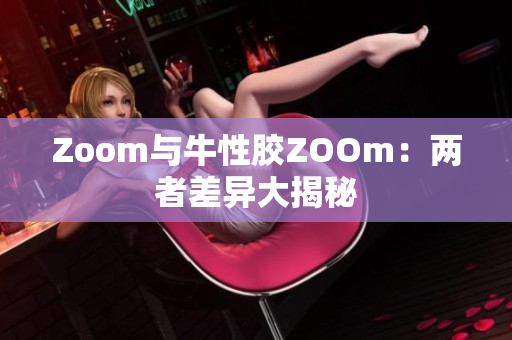 Zoom与牛性胶ZOOm：两者差异大揭秘