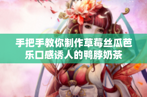 手把手教你制作草莓丝瓜芭乐口感诱人的鸭脖奶茶