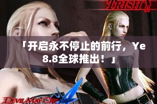 「开启永不停止的前行，Ye8.8全球推出！」