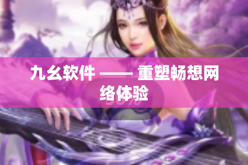 九幺软件 —— 重塑畅想网络体验