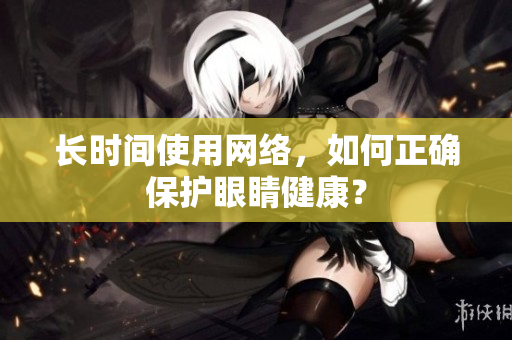 长时间使用网络，如何正确保护眼睛健康？