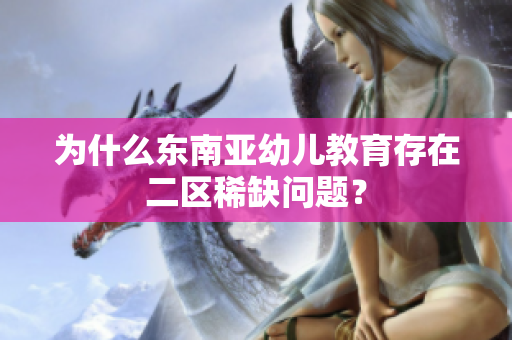 为什么东南亚幼儿教育存在二区稀缺问题？