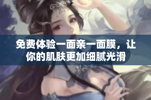 免费体验一面亲一面膜，让你的肌肤更加细腻光滑