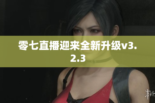 零七直播迎来全新升级v3.2.3