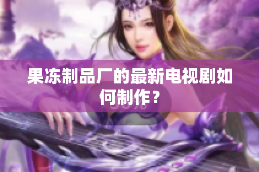 果冻制品厂的最新电视剧如何制作？