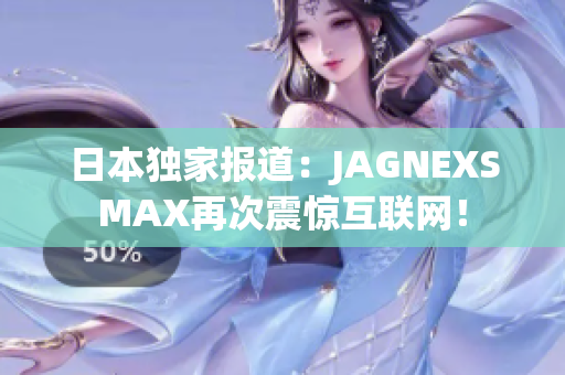 日本独家报道：JAGNEXSMAX再次震惊互联网！