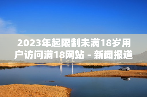 2023年起限制未满18岁用户访问满18网站 - 新闻报道
