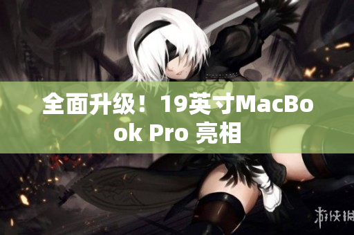 全面升级！19英寸MacBook Pro 亮相