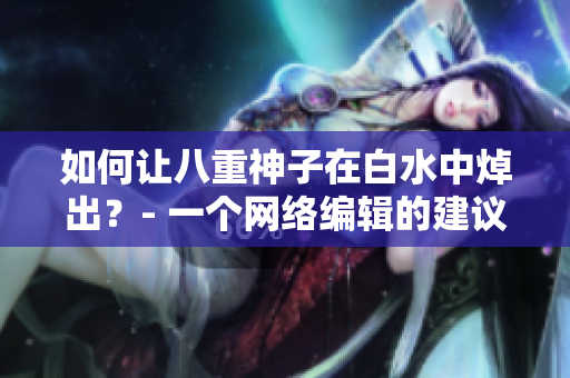 如何让八重神子在白水中焯出？- 一个网络编辑的建议