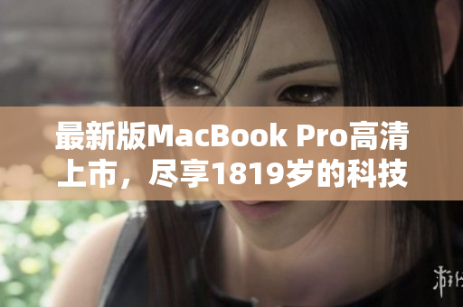 最新版MacBook Pro高清上市，尽享1819岁的科技革新