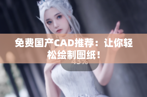 免费国产CAD推荐：让你轻松绘制图纸！
