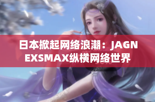 日本掀起网络浪潮：JAGNEXSMAX纵横网络世界