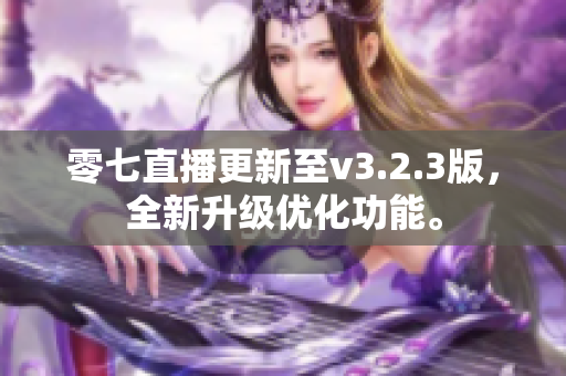 零七直播更新至v3.2.3版，全新升级优化功能。