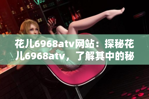 花儿6968atv网站：探秘花儿6968atv，了解其中的秘密！