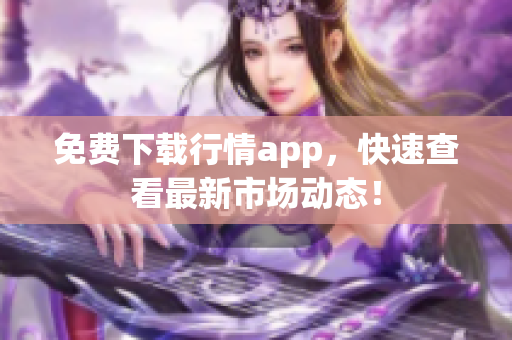 免费下载行情app，快速查看最新市场动态！