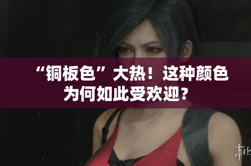 “铜板色”大热！这种颜色为何如此受欢迎？