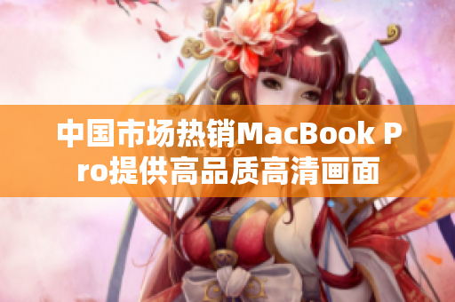 中国市场热销MacBook Pro提供高品质高清画面