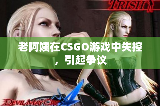 老阿姨在CSGO游戏中失控，引起争议