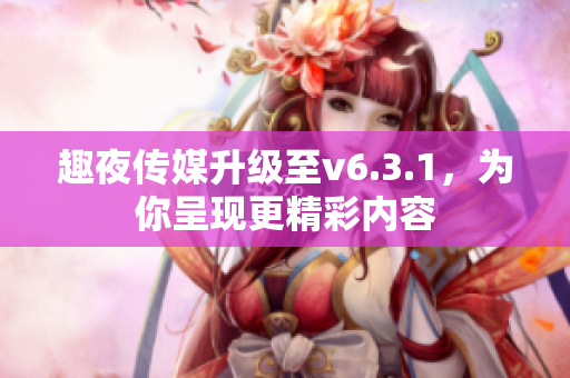 趣夜传媒升级至v6.3.1，为你呈现更精彩内容