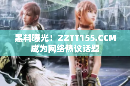 黑料曝光！ZZTT155.CCM成为网络热议话题