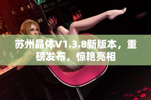 苏州晶体V1.3.8新版本，重磅发布，惊艳亮相