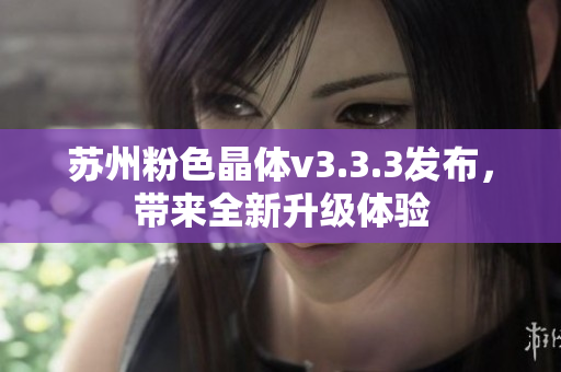 苏州粉色晶体v3.3.3发布，带来全新升级体验