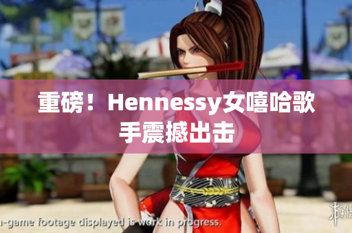 重磅！Hennessy女嘻哈歌手震撼出击