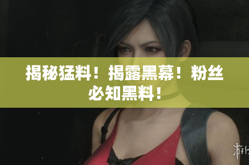 揭秘猛料！揭露黑幕！粉丝必知黑料！