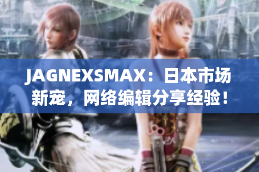 JAGNEXSMAX：日本市场新宠，网络编辑分享经验！