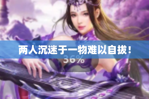 两人沉迷于一物难以自拔！