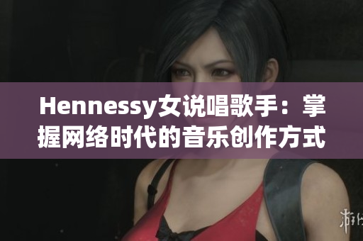 Hennessy女说唱歌手：掌握网络时代的音乐创作方式
