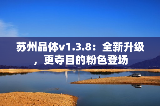 苏州晶体v1.3.8：全新升级，更夺目的粉色登场