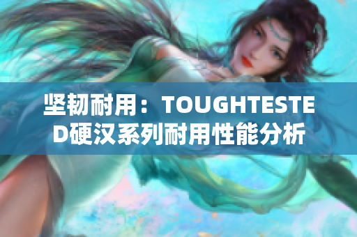 坚韧耐用：TOUGHTESTED硬汉系列耐用性能分析