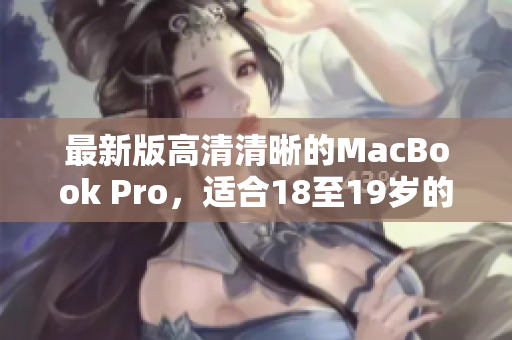 最新版高清清晰的MacBook Pro，适合18至19岁的年轻用户！