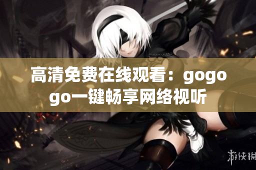 高清免费在线观看：gogogo一键畅享网络视听