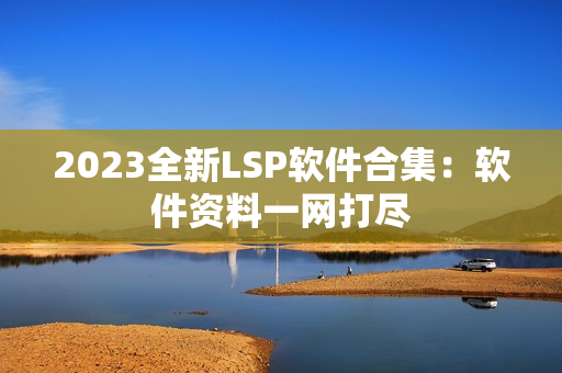 2023全新LSP软件合集：软件资料一网打尽