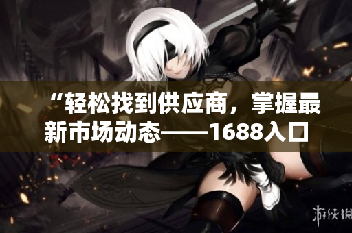 “轻松找到供应商，掌握最新市场动态——1688入口全面解析”