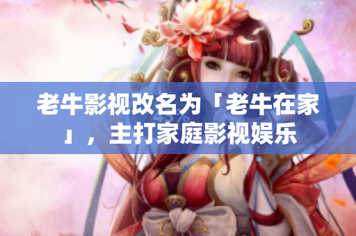 老牛影视改名为「老牛在家」，主打家庭影视娱乐