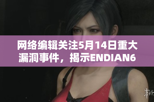 网络编辑关注5月14日重大漏洞事件，揭示ENDIAN60存在安全风险