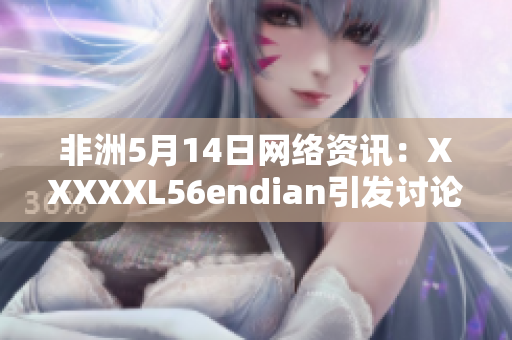 非洲5月14日网络资讯：XXXXXL56endian引发讨论