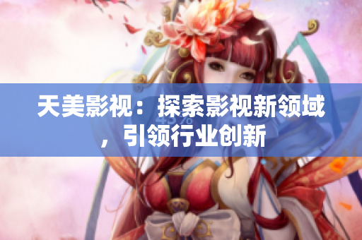 天美影视：探索影视新领域，引领行业创新