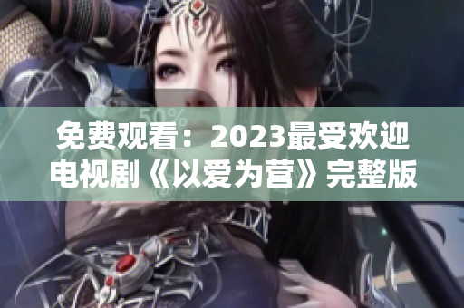 免费观看：2023最受欢迎电视剧《以爱为营》完整版