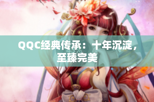 QQC经典传承：十年沉淀，至臻完美