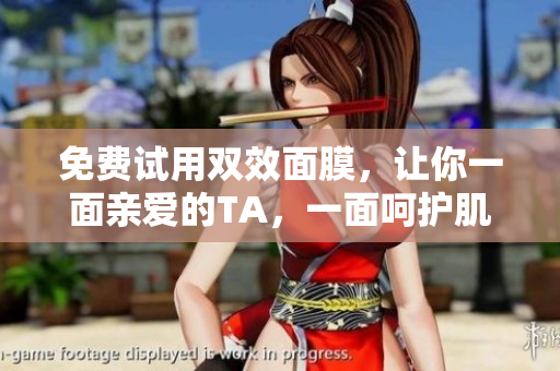 免费试用双效面膜，让你一面亲爱的TA，一面呵护肌肤