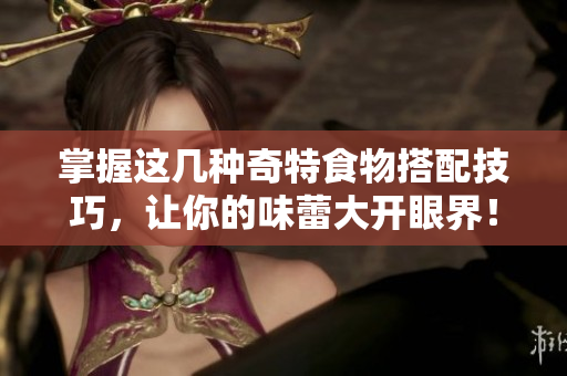 掌握这几种奇特食物搭配技巧，让你的味蕾大开眼界！