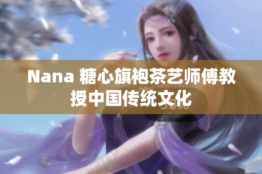 Nana 糖心旗袍茶艺师傅教授中国传统文化