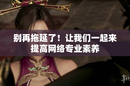 别再拖延了！让我们一起来提高网络专业素养