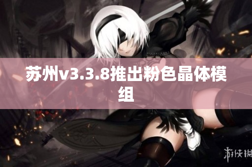 苏州v3.3.8推出粉色晶体模组