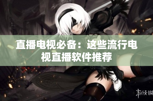 直播电视必备：这些流行电视直播软件推荐
